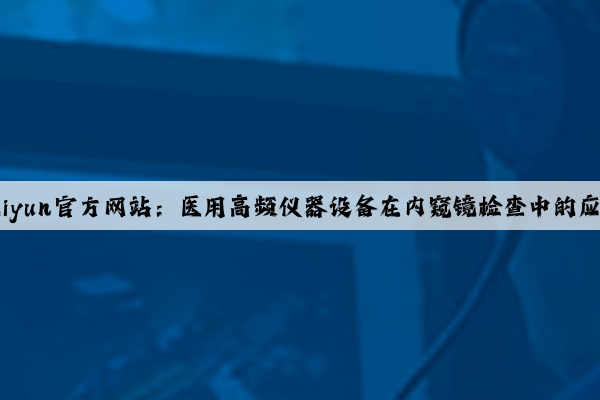 Kaiyun官方网站：医用高频仪器设备在内窥镜检查中的应用