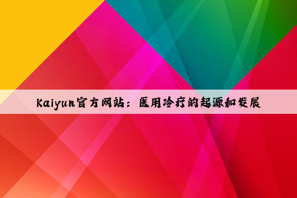 Kaiyun官方网站：医用冷疗的起源和发展