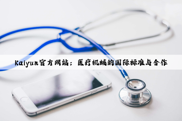 Kaiyun官方网站：医疗机械的国际标准与合作