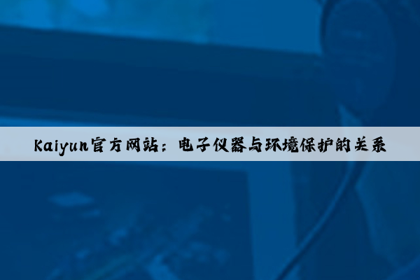 Kaiyun官方网站：电子仪器与环境保护的关系