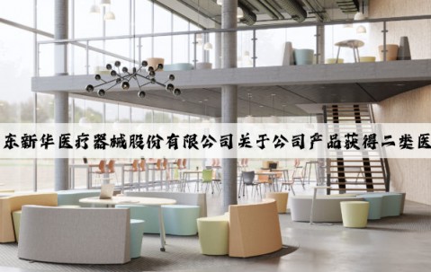Kaiyun官方网站：山东新华医疗器械股份有限公司关于公司产品获得二类医疗器械注册证的公告
