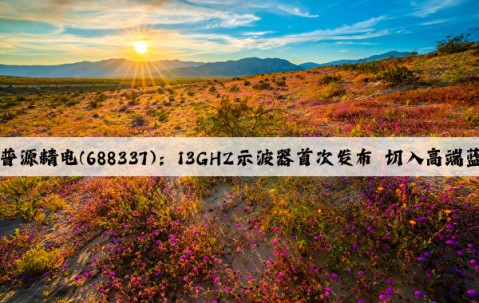 Kaiyun官方网站：普源精电(688337)：13GHZ示波器首次发布 切入高端蓝海赛道进入蝶变期